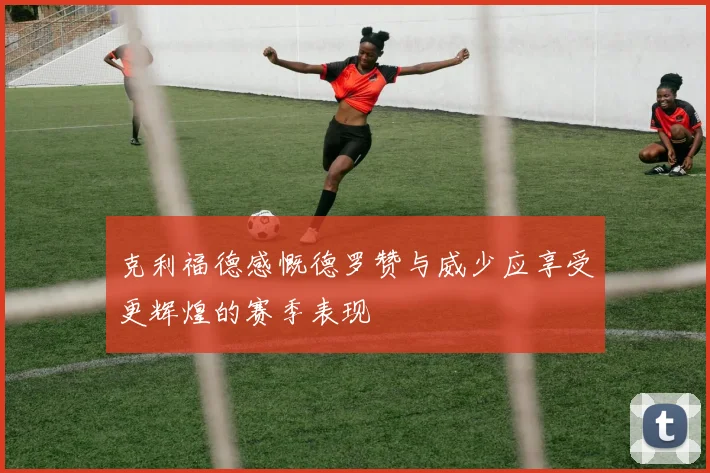 克利福德感慨德罗赞与威少应享受更辉煌的赛季表现