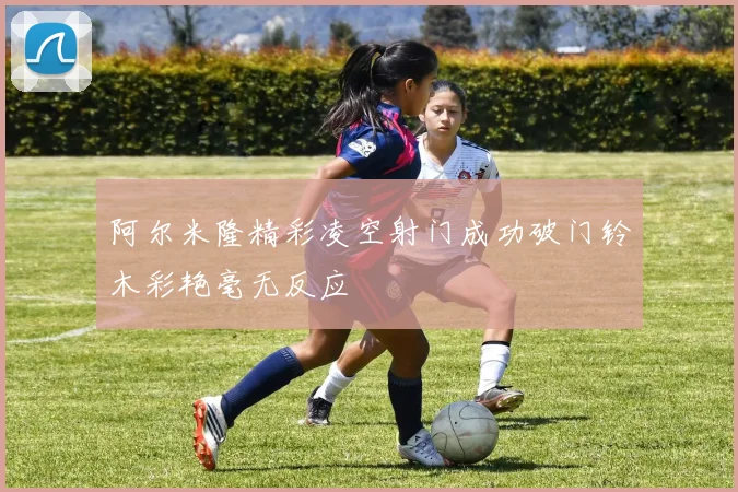 阿尔米隆精彩凌空射门成功破门铃木彩艳毫无反应