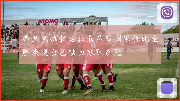弗里克执教后拉菲尼亚国家德比全胜表现出色助力球队夺冠