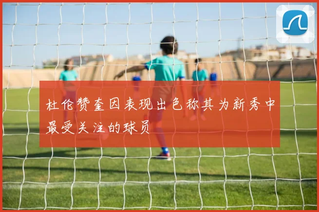 杜伦赞奎因表现出色称其为新秀中最受关注的球员
