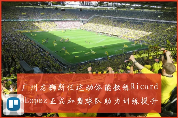 广州龙狮新任运动体能教练RicardoLopez正式加盟球队助力训练提升