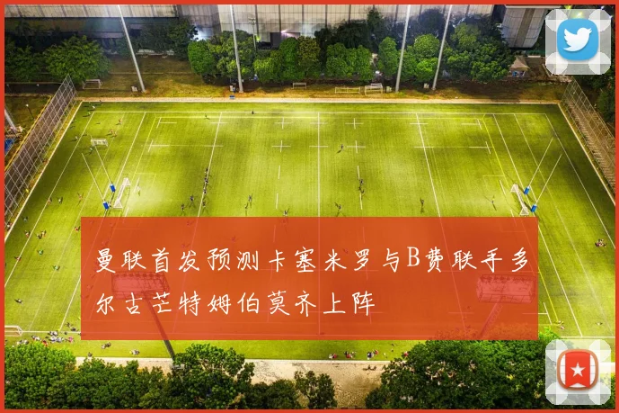 曼联首发预测卡塞米罗与B费联手多尔古芒特姆伯莫齐上阵