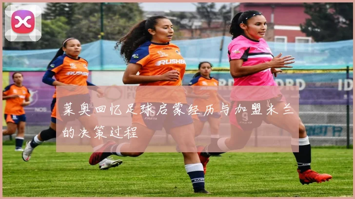 莱奥回忆足球启蒙经历与加盟米兰的决策过程
