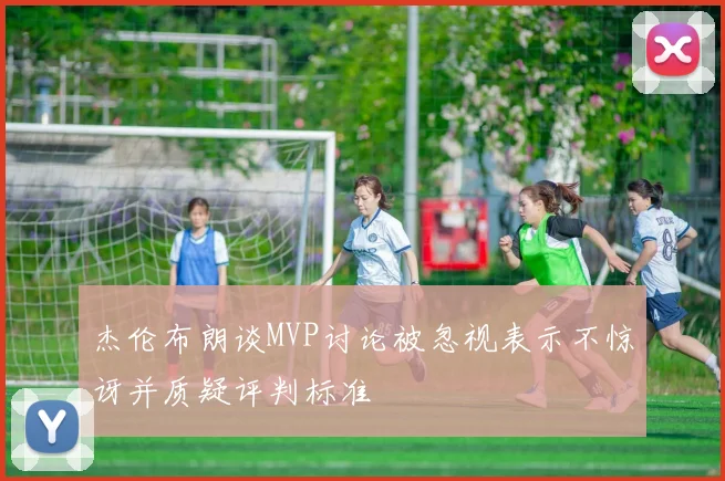 杰伦布朗谈MVP讨论被忽视表示不惊讶并质疑评判标准
