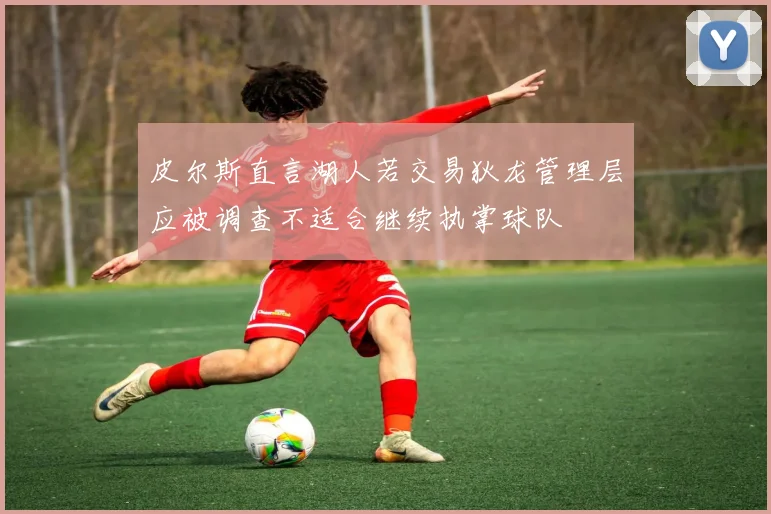 皮尔斯直言湖人若交易狄龙管理层应被调查不适合继续执掌球队