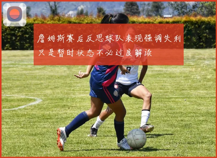 詹姆斯赛后反思球队表现强调失利只是暂时状态不必过度解读