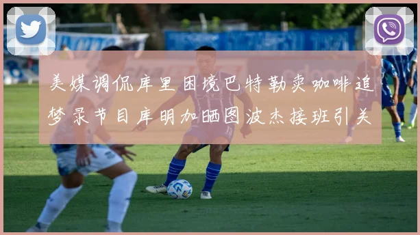 美媒调侃库里困境巴特勒卖咖啡追梦录节目库明加晒图波杰接班引关注