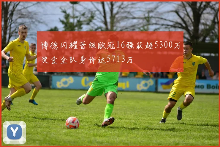 博德闪耀晋级欧冠16强获超5300万奖金全队身价达5713万