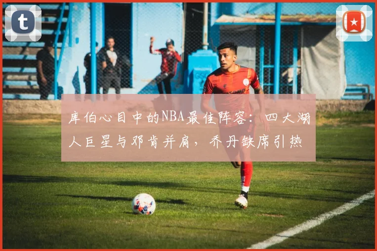 库伯心目中的NBA最佳阵容：四大湖人巨星与邓肯并肩，乔丹缺席引热议