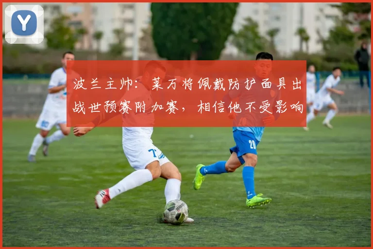 波兰主帅：莱万将佩戴防护面具出战世预赛附加赛，相信他不受影响