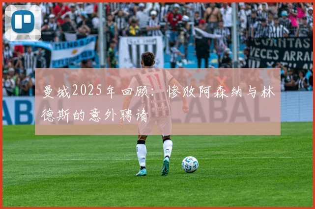 曼城2025年回顾：惨败阿森纳与林德斯的意外聘请