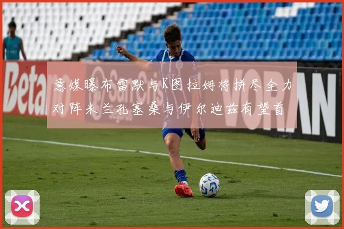 意媒曝布雷默与K图拉姆将拼尽全力对阵米兰孔塞桑与伊尔迪兹有望首发出战