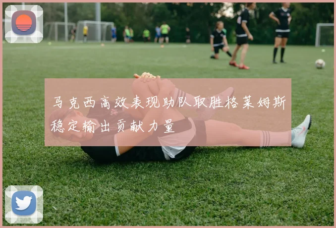 马克西高效表现助队取胜格莱姆斯稳定输出贡献力量