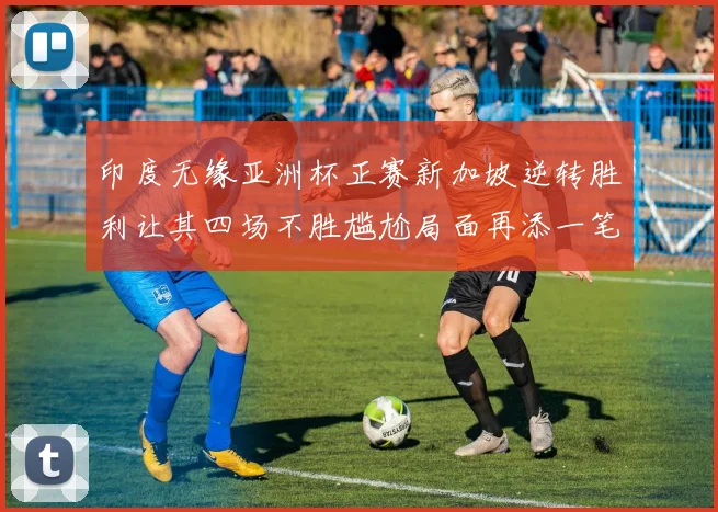 印度无缘亚洲杯正赛新加坡逆转胜利让其四场不胜尴尬局面再添一笔
