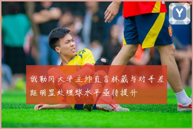 俄勒冈大学主帅直言林葳与对手差距明显处理球水平亟待提升