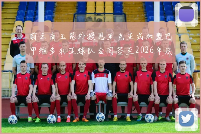 前云南玉昆外援恩里克正式加盟巴甲维多利亚球队合同签至2026年底