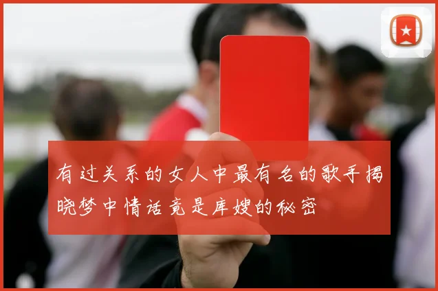 有过关系的女人中最有名的歌手揭晓梦中情话竟是库嫂的秘密