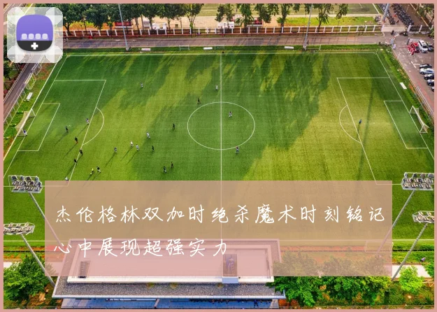 杰伦格林双加时绝杀魔术时刻铭记心中展现超强实力
