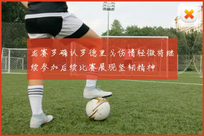 龙赛罗确认罗德里戈伤情轻微将继续参加后续比赛展现坚韧精神
