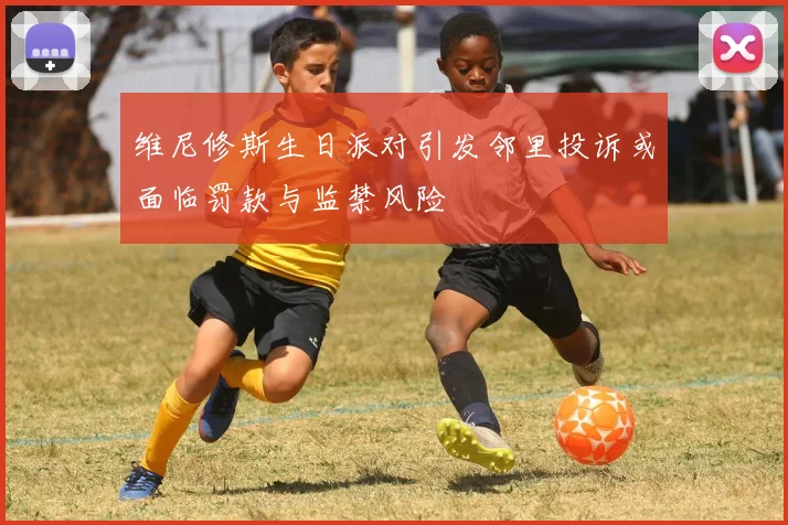 维尼修斯生日派对引发邻里投诉或面临罚款与监禁风险