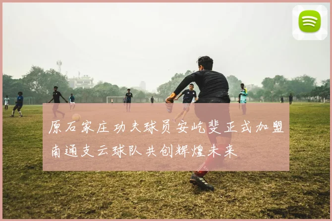 原石家庄功夫球员安屹斐正式加盟南通支云球队共创辉煌未来