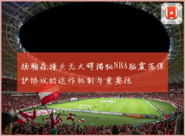 杨瀚森撞头无大碍揭秘NBA脑震荡保护协议的运作机制与重要性