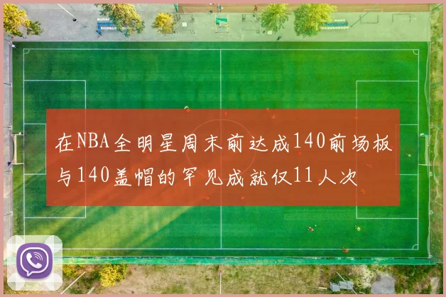 在NBA全明星周末前达成140前场板与140盖帽的罕见成就仅11人次
