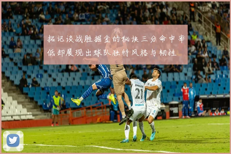 拓记谈战胜掘金的秘诀三分命中率低却展现出球队独特风格与韧性