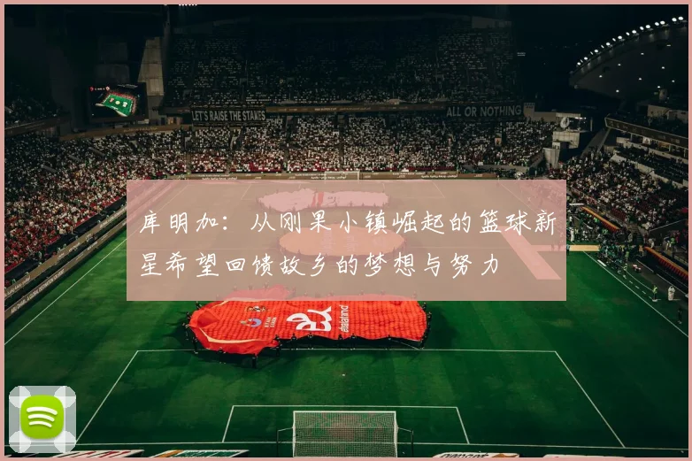 库明加：从刚果小镇崛起的篮球新星希望回馈故乡的梦想与努力