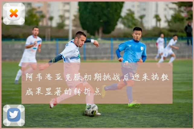 阿韦洛亚克服初期挑战后迎来执教成果显著的转折点