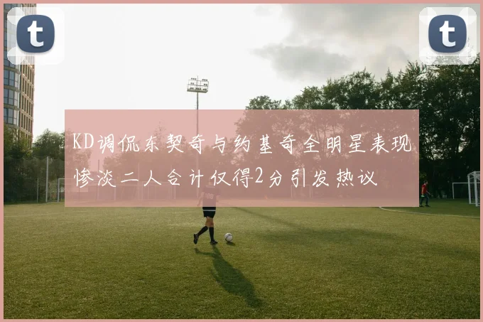 KD调侃东契奇与约基奇全明星表现惨淡二人合计仅得2分引发热议