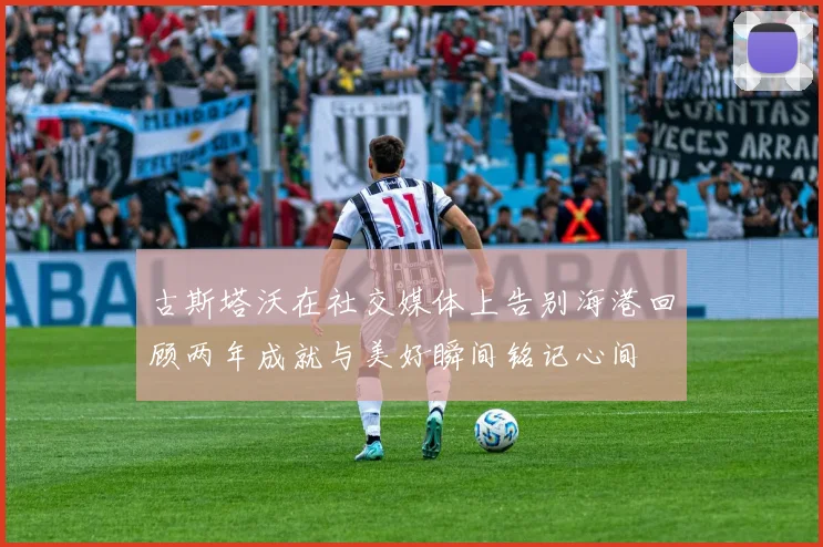 古斯塔沃在社交媒体上告别海港回顾两年成就与美好瞬间铭记心间