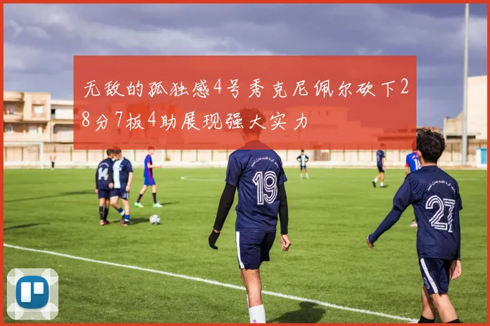 无敌的孤独感4号秀克尼佩尔砍下28分7板4助展现强大实力