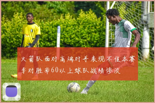 火箭队面对高端对手表现不佳本赛季对胜率60以上球队战绩惨淡