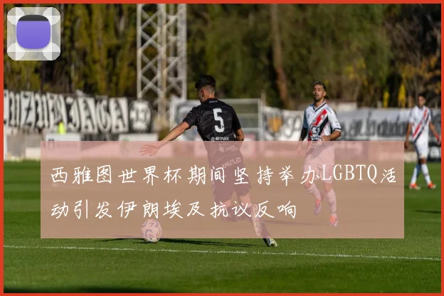 西雅图世界杯期间坚持举办LGBTQ活动引发伊朗埃及抗议反响