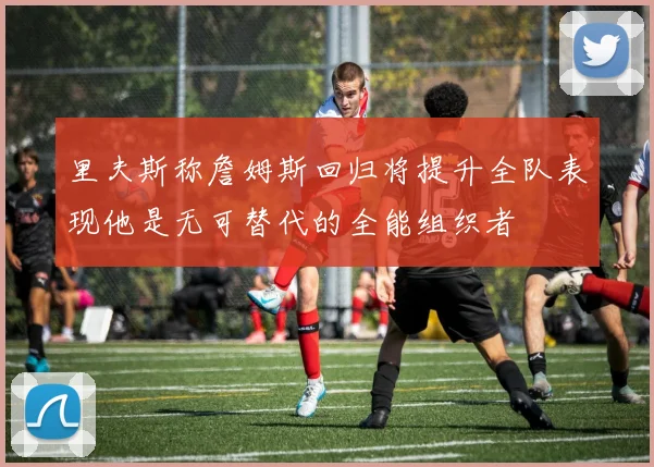 里夫斯称詹姆斯回归将提升全队表现他是无可替代的全能组织者