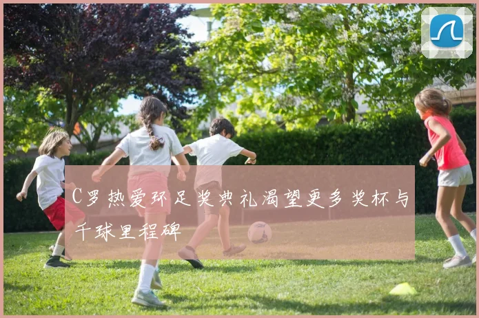 C罗热爱环足奖典礼渴望更多奖杯与千球里程碑