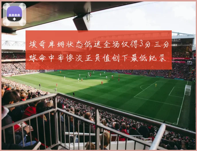 埃奇库姆状态低迷全场仅得3分三分球命中率惨淡正负值创下最低纪录