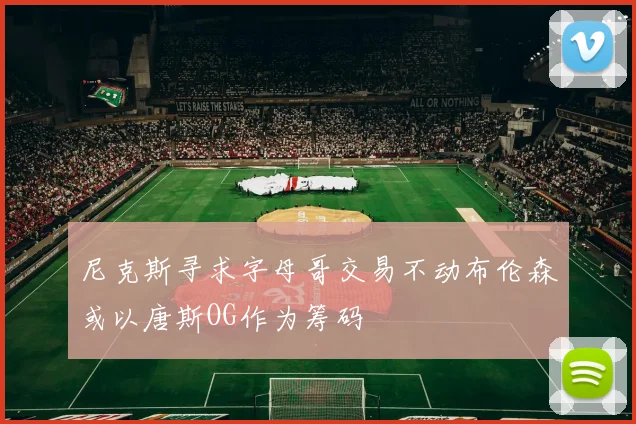 尼克斯寻求字母哥交易不动布伦森或以唐斯OG作为筹码
