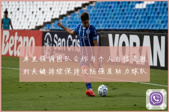 库里强调团队合作与个人自信是胜利关键持续保持攻防强度助力球队成功
