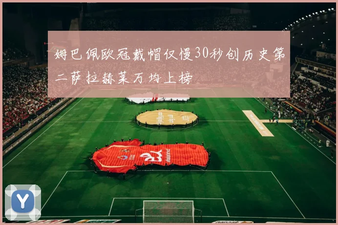 姆巴佩欧冠戴帽仅慢30秒创历史第二萨拉赫莱万均上榜