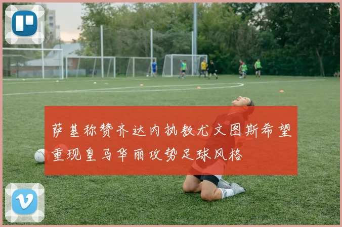 萨基称赞齐达内执教尤文图斯希望重现皇马华丽攻势足球风格