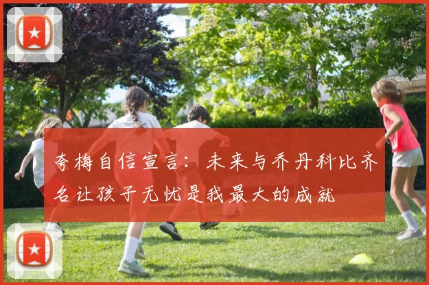 夸梅自信宣言：未来与乔丹科比齐名让孩子无忧是我最大的成就