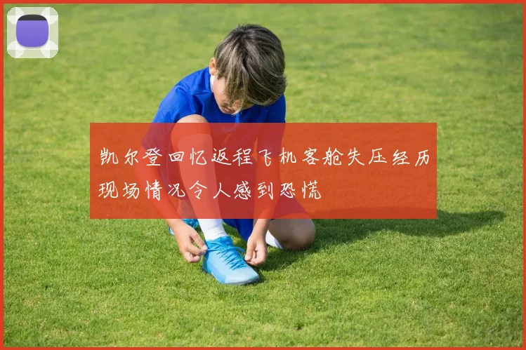 凯尔登回忆返程飞机客舱失压经历现场情况令人感到恐慌