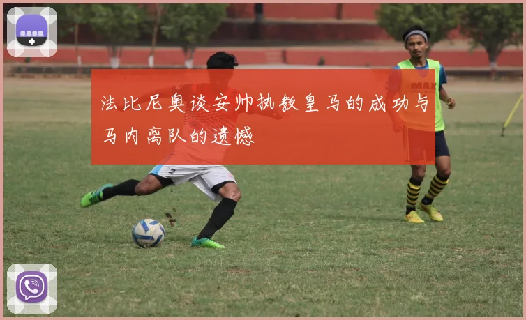 法比尼奥谈安帅执教皇马的成功与马内离队的遗憾