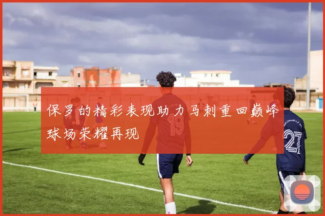 保罗的精彩表现助力马刺重回巅峰球场荣耀再现