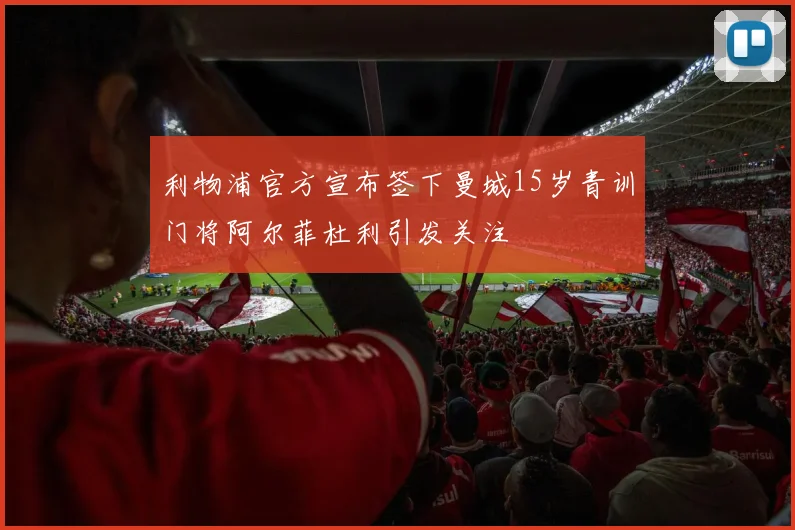 利物浦官方宣布签下曼城15岁青训门将阿尔菲杜利引发关注