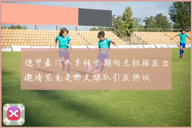 德甲豪门冬季转会期向王钰栋发出邀请究竟是哪支球队引发热议