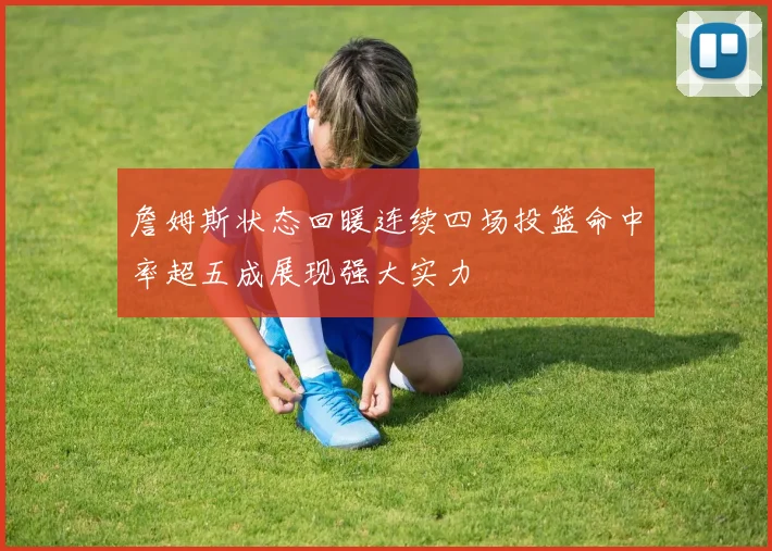 詹姆斯状态回暖连续四场投篮命中率超五成展现强大实力