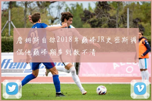 詹姆斯自称2018年巅峰JR史密斯调侃他巅峰期多到数不清
